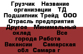 Грузчик › Название организации ­ ТД Подшипник Трейд, ООО › Отрасль предприятия ­ Другое › Минимальный оклад ­ 35 000 - Все города Работа » Вакансии   . Самарская обл.,Самара г.